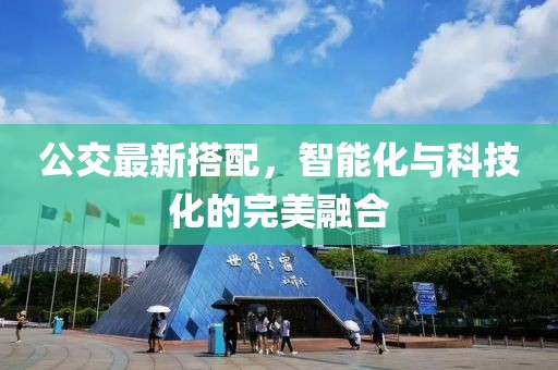 公交最新搭配，智能化与科技化的完美融合