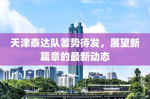 天津泰达队蓄势待发，展望新篇章的最新动态