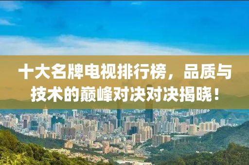 十大名牌电视排行榜，品质与技术的巅峰对决对决揭晓！