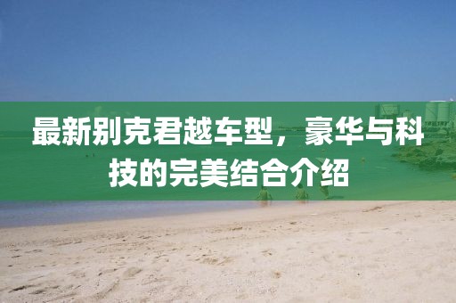 最新别克君越车型，豪华与科技的完美结合介绍
