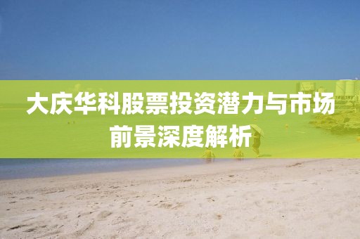 大庆华科股票投资潜力与市场前景深度解析