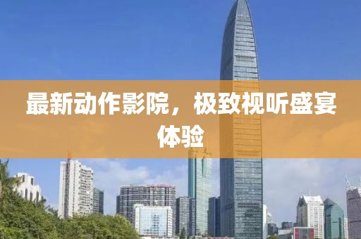 最新动作影院，极致视听盛宴体验