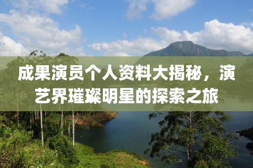 成果演员个人资料大揭秘，演艺界璀璨明星的探索之旅