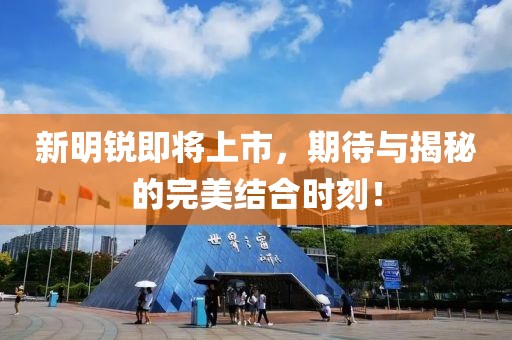 新明锐即将上市，期待与揭秘的完美结合时刻！