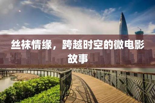丝袜情缘，跨越时空的微电影故事