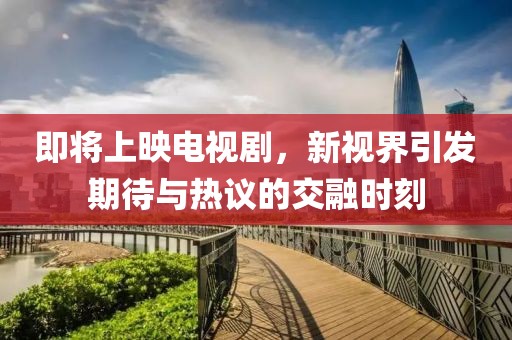 即将上映电视剧，新视界引发期待与热议的交融时刻