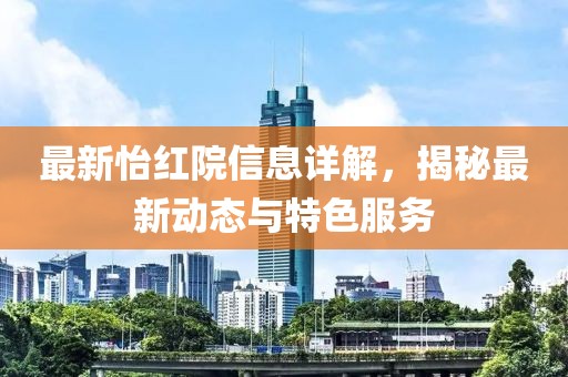 最新怡红院信息详解，揭秘最新动态与特色服务