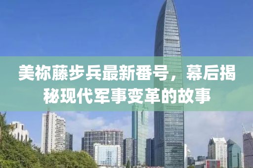 美祢藤步兵最新番号，幕后揭秘现代军事变革的故事