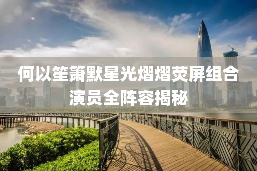 何以笙箫默星光熠熠荧屏组合演员全阵容揭秘