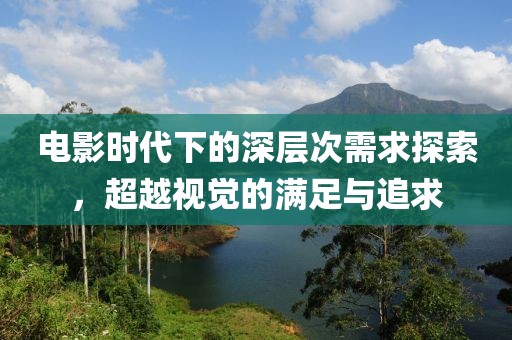 电影时代下的深层次需求探索，超越视觉的满足与追求