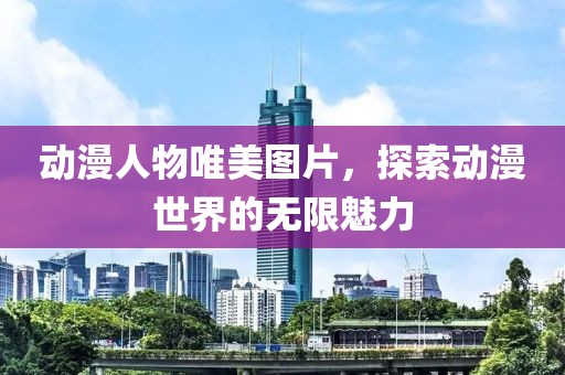 动漫人物唯美图片，探索动漫世界的无限魅力