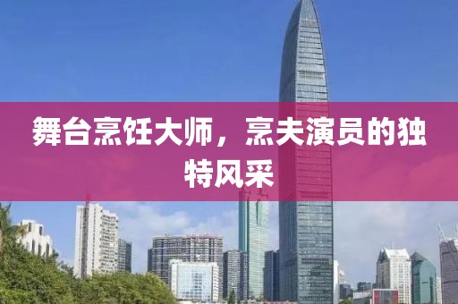 舞台烹饪大师，烹夫演员的独特风采