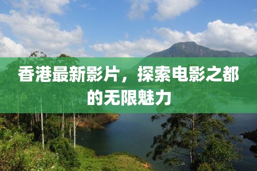 香港最新影片，探索电影之都的无限魅力