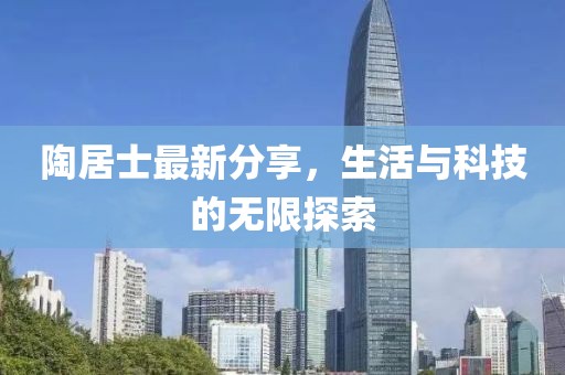 陶居士最新分享，生活与科技的无限探索