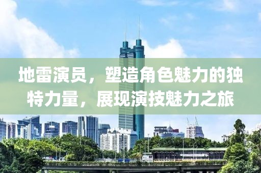 地雷演员，塑造角色魅力的独特力量，展现演技魅力之旅