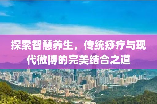 探索智慧养生，传统痧疗与现代微博的完美结合之道