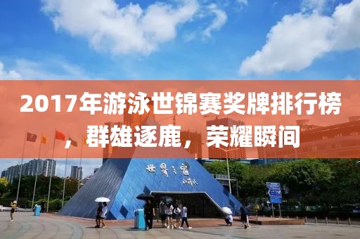 2017年游泳世锦赛奖牌排行榜，群雄逐鹿，荣耀瞬间