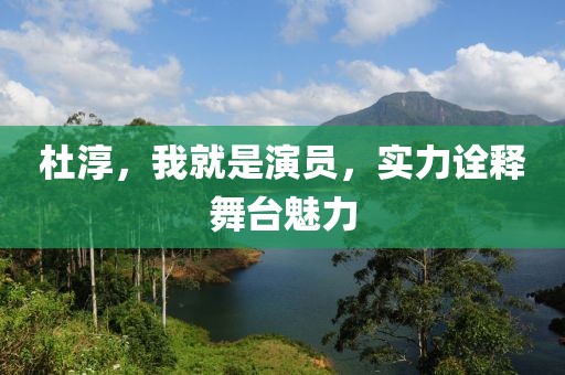 杜淳，我就是演员，实力诠释舞台魅力