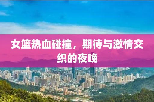 女篮热血碰撞，期待与激情交织的夜晚