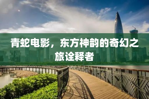 青蛇电影，东方神韵的奇幻之旅诠释者