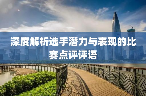 深度解析选手潜力与表现的比赛点评评语