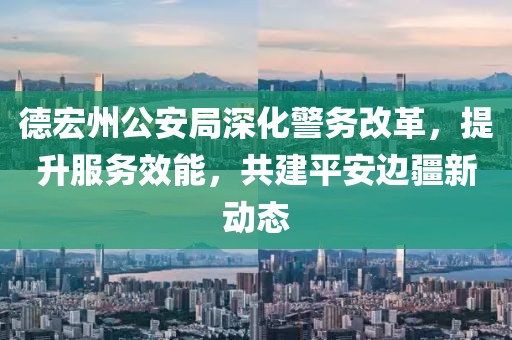 德宏州公安局深化警务改革，提升服务效能，共建平安边疆新动态