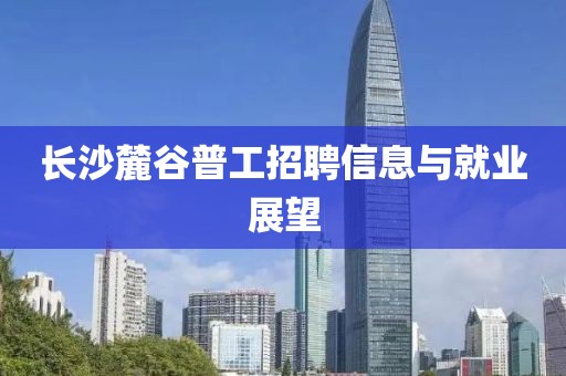 长沙麓谷普工招聘信息与就业展望