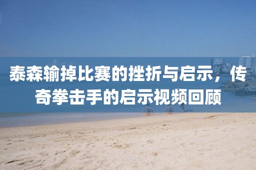 泰森输掉比赛的挫折与启示，传奇拳击手的启示视频回顾