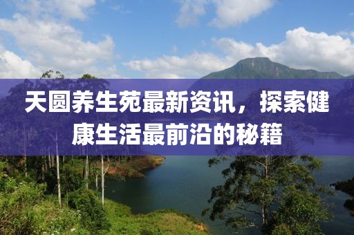 天圆养生苑最新资讯，探索健康生活最前沿的秘籍