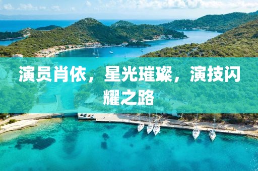 演员肖依，星光璀璨，演技闪耀之路
