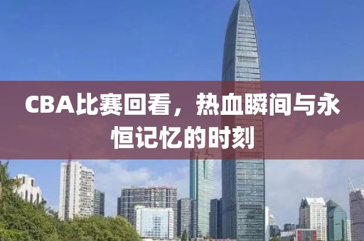 CBA比赛回看，热血瞬间与永恒记忆的时刻