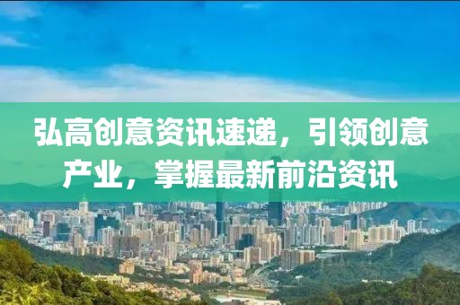 弘高创意资讯速递，引领创意产业，掌握最新前沿资讯