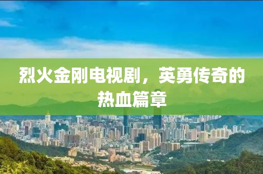 烈火金刚电视剧，英勇传奇的热血篇章