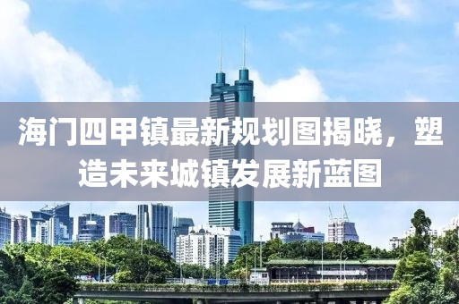 海门四甲镇最新规划图揭晓，塑造未来城镇发展新蓝图