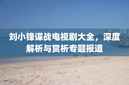 刘小锋谍战电视剧大全，深度解析与赏析专题报道