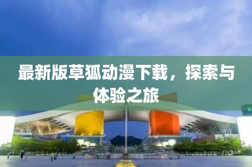 最新版草狐动漫下载，探索与体验之旅