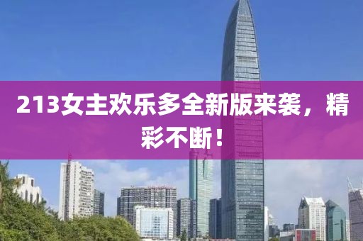 213女主欢乐多全新版来袭，精彩不断！