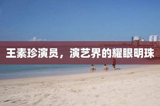 王素珍演员，演艺界的耀眼明珠