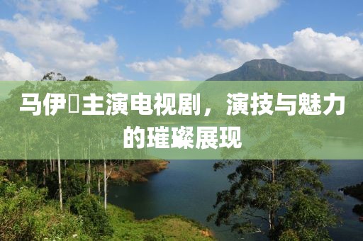 马伊琍主演电视剧，演技与魅力的璀璨展现