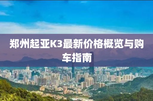 郑州起亚K3最新价格概览与购车指南