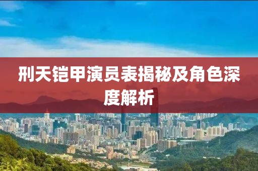 刑天铠甲演员表揭秘及角色深度解析