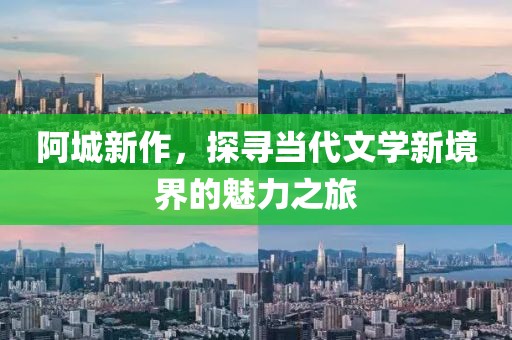 阿城新作，探寻当代文学新境界的魅力之旅