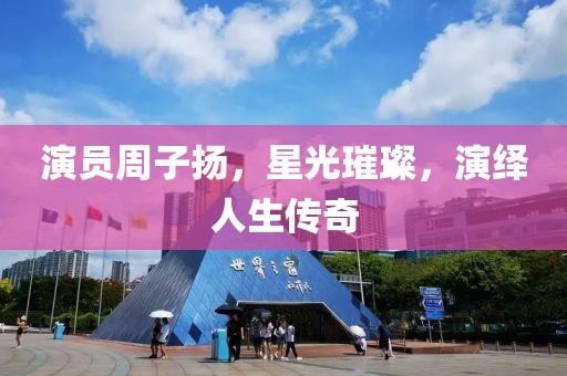 演员周子扬，星光璀璨，演绎人生传奇