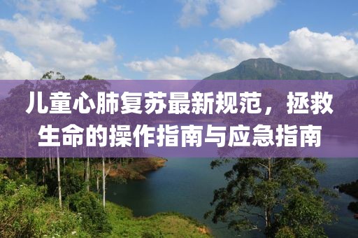 儿童心肺复苏最新规范，拯救生命的操作指南与应急指南