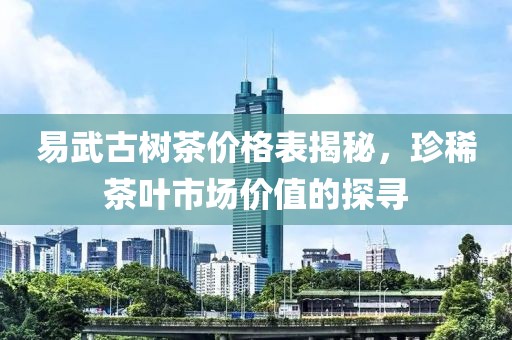 易武古树茶价格表揭秘，珍稀茶叶市场价值的探寻