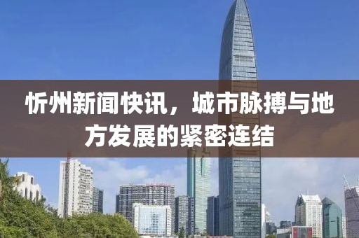 忻州新闻快讯，城市脉搏与地方发展的紧密连结