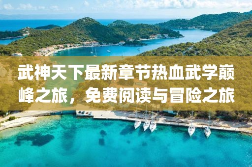 武神天下最新章节热血武学巅峰之旅，免费阅读与冒险之旅