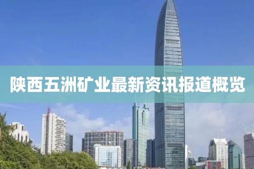 陕西五洲矿业最新资讯报道概览