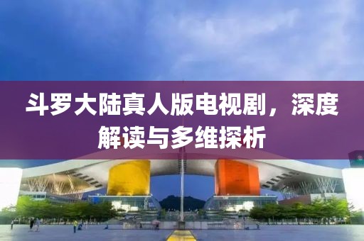 斗罗大陆真人版电视剧，深度解读与多维探析