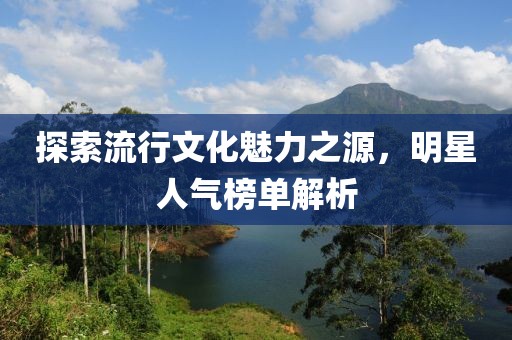 探索流行文化魅力之源，明星人气榜单解析